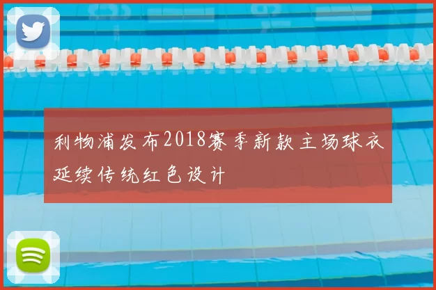 利物浦发布2018赛季新款主场球衣延续传统红色设计