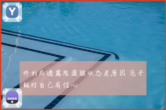 许利民透露陈盈骏状态差原因 范子铭对自己有信心