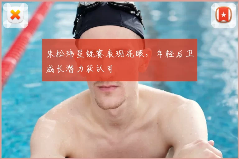 朱松玮星锐赛表现亮眼,年轻后卫成长潜力获认可