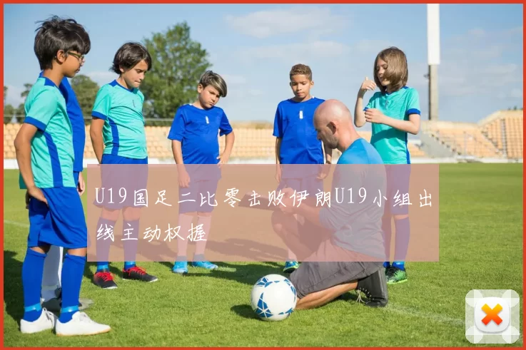 U19国足二比零击败伊朗U19小组出线主动权握