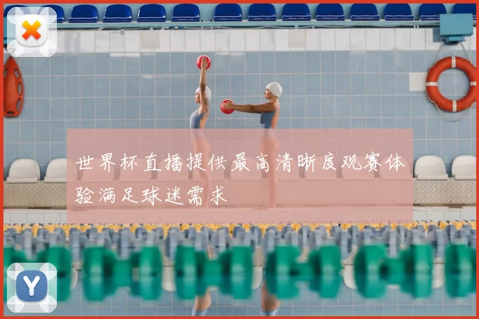 世界杯直播提供最高清晰度观赛体验满足球迷需求
