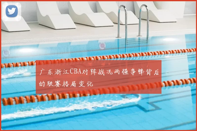 广东浙江CBA对阵战况两强争锋背后的联赛格局变化