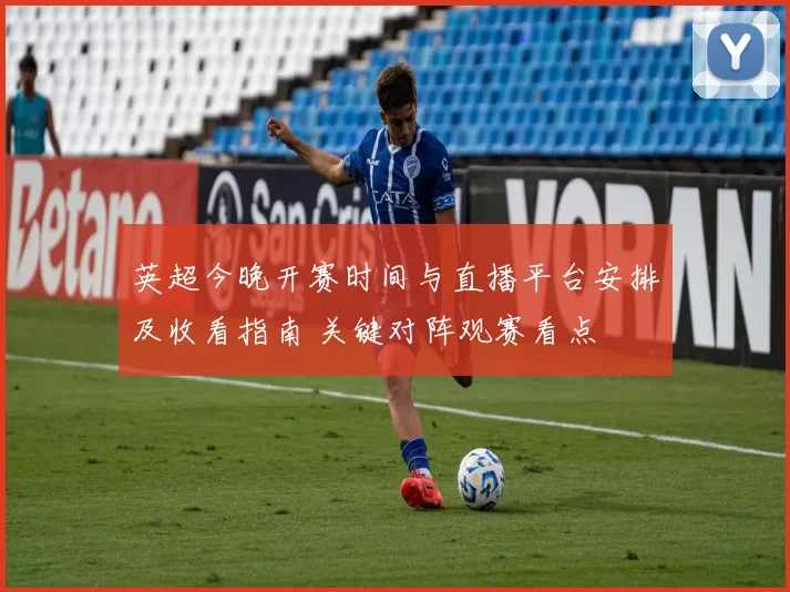 英超今晚开赛时间与直播平台安排及收看指南 关键对阵观赛看点