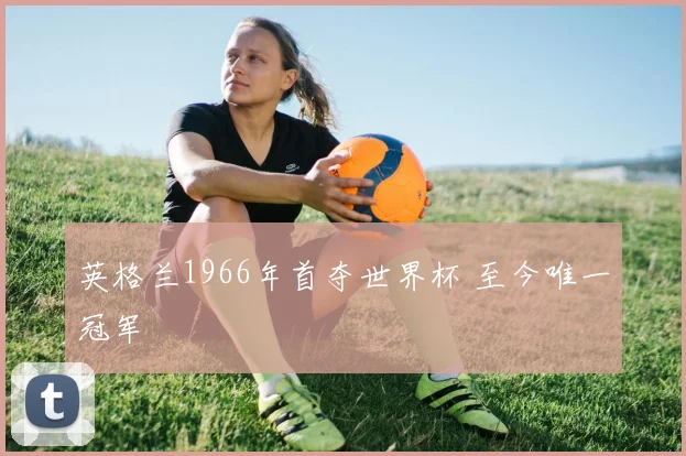 英格兰1966年首夺世界杯 至今唯一冠军