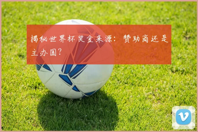 揭秘世界杯奖金来源：赞助商还是主办国？