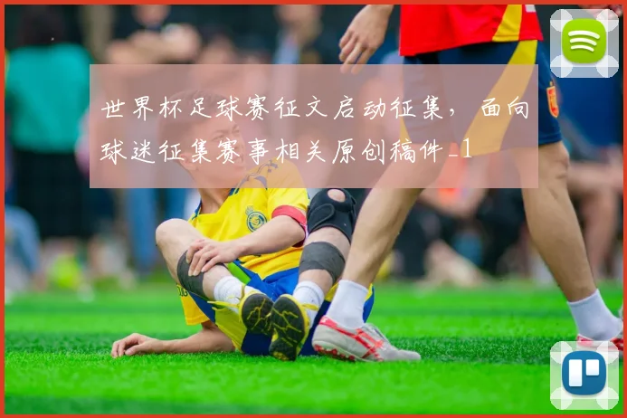 世界杯足球赛征文启动征集，面向球迷征集赛事相关原创稿件_1
