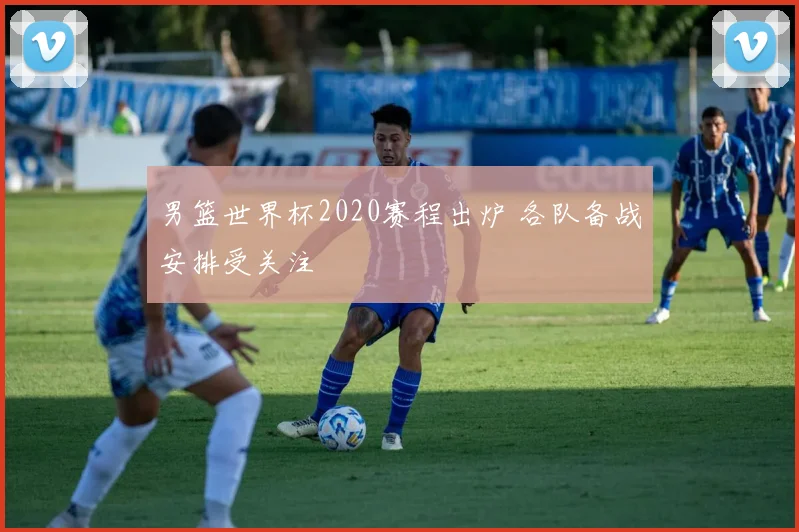 男篮世界杯2020赛程出炉 各队备战安排受关注