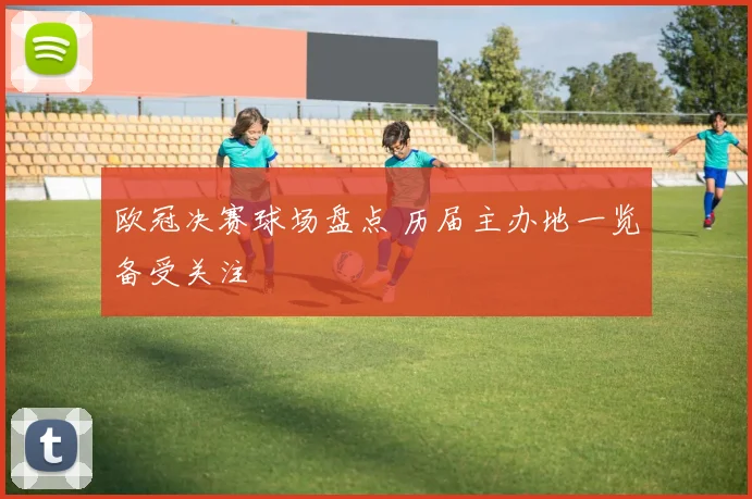 欧冠决赛球场盘点 历届主办地一览备受关注
