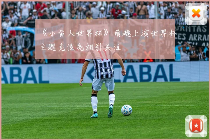 《小黄人世界杯》萌趣上演世界杯主题竞技亮相引关注