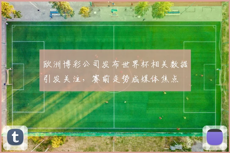 欧洲博彩公司发布世界杯相关数据引发关注，赛前走势成媒体焦点